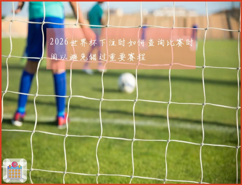 2026世界杯下注时如何查询比赛时间以避免错过重要赛程