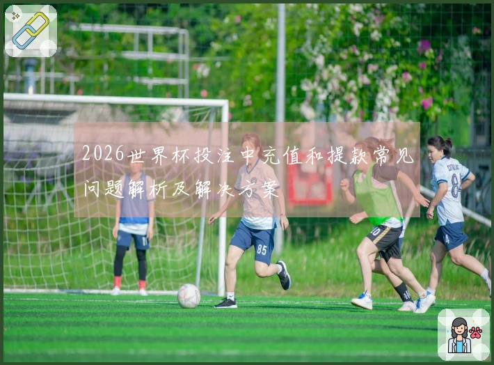 2026世界杯投注中充值和提款常见问题解析及解决方案