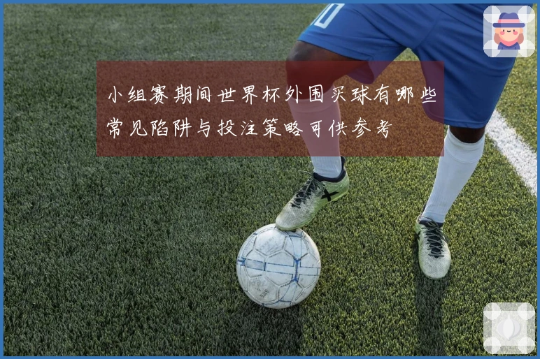 小组赛期间世界杯外围买球有哪些常见陷阱与投注策略可供参考