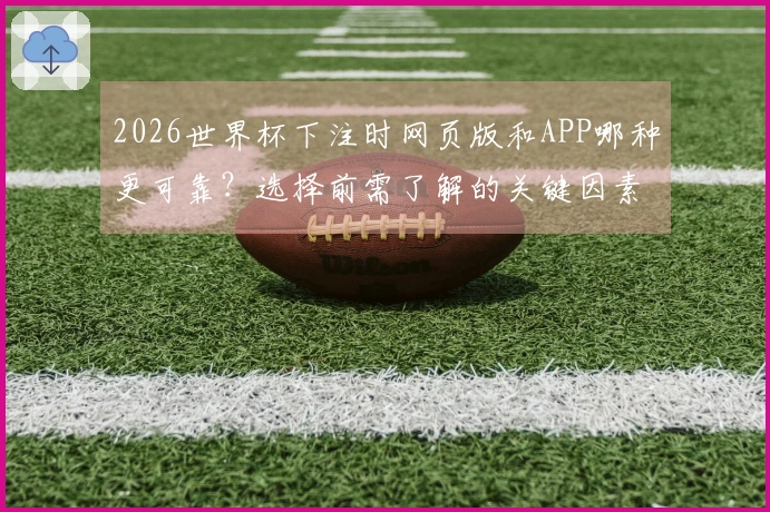 2026世界杯下注时网页版和APP哪种更可靠？选择前需了解的关键因素